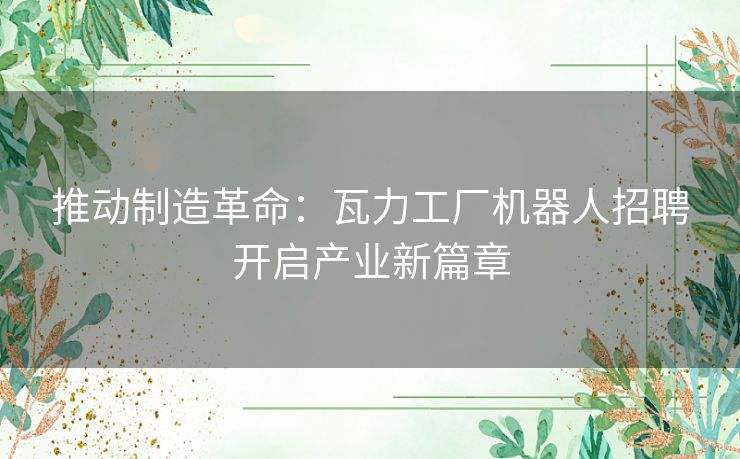 推动制造革命：瓦力工厂机器人招聘开启产业新篇章