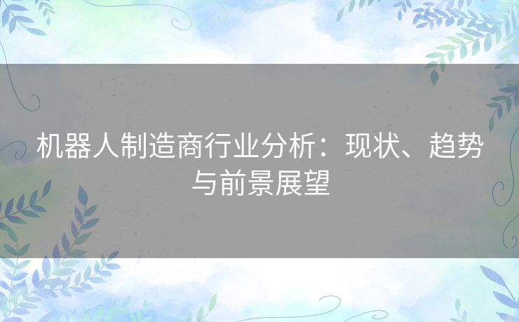 机器人制造商行业分析：现状、趋势与前景展望