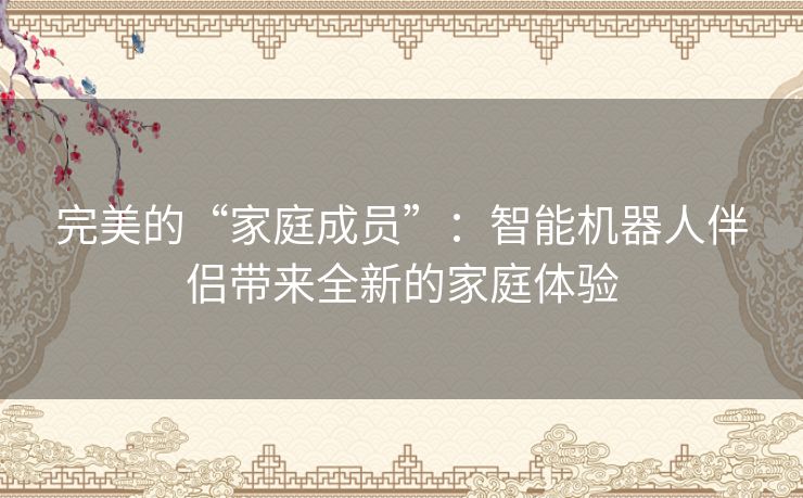 完美的“家庭成员”：智能机器人伴侣带来全新的家庭体验