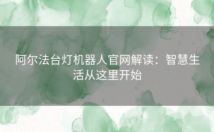 阿尔法台灯机器人官网解读：智慧生活从这里开始