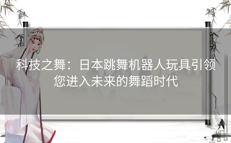 科技之舞：日本跳舞机器人玩具引领您进入未来的舞蹈时代