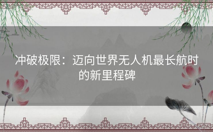 冲破极限：迈向世界无人机最长航时的新里程碑