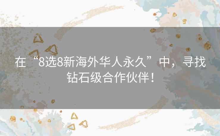 在“8选8新海外华人永久”中，寻找钻石级合作伙伴！