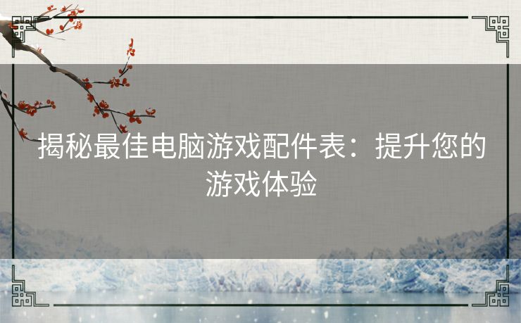 揭秘最佳电脑游戏配件表：提升您的游戏体验