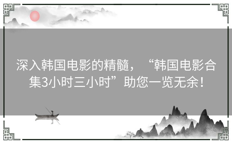 深入韩国电影的精髓，“韩国电影合集3小时三小时”助您一览无余！