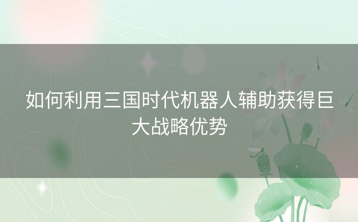 如何利用三国时代机器人辅助获得巨大战略优势