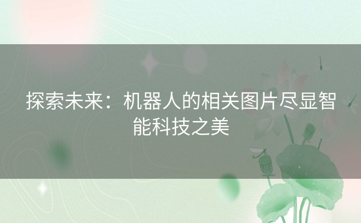 探索未来：机器人的相关图片尽显智能科技之美