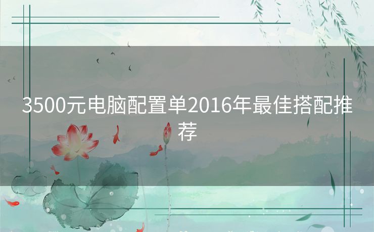 3500元电脑配置单2016年最佳搭配推荐