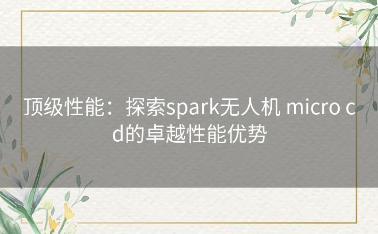 顶级性能：探索spark无人机 micro cd的卓越性能优势