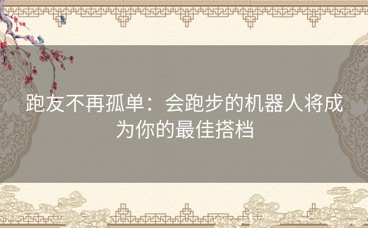 跑友不再孤单：会跑步的机器人将成为你的最佳搭档