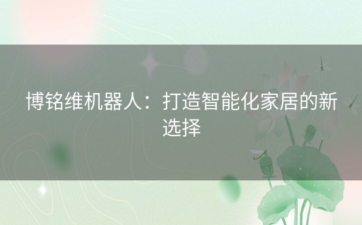 博铭维机器人：打造智能化家居的新选择