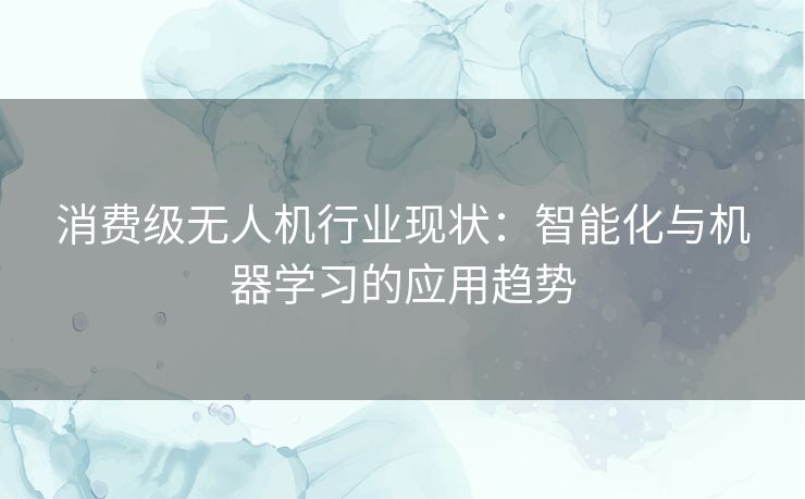 消费级无人机行业现状：智能化与机器学习的应用趋势