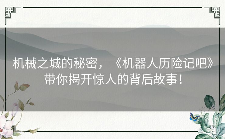 机械之城的秘密，《机器人历险记吧》带你揭开惊人的背后故事！