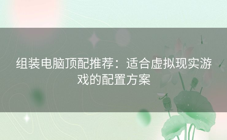 组装电脑顶配推荐：适合虚拟现实游戏的配置方案