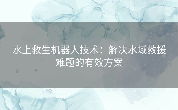 水上救生机器人技术：解决水域救援难题的有效方案