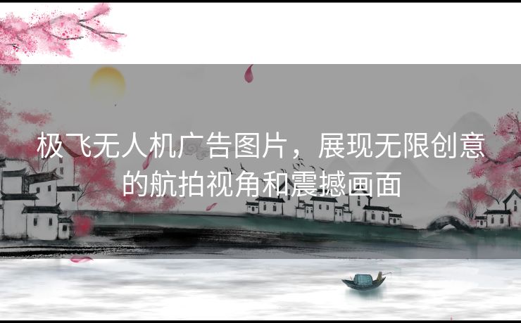 极飞无人机广告图片，展现无限创意的航拍视角和震撼画面