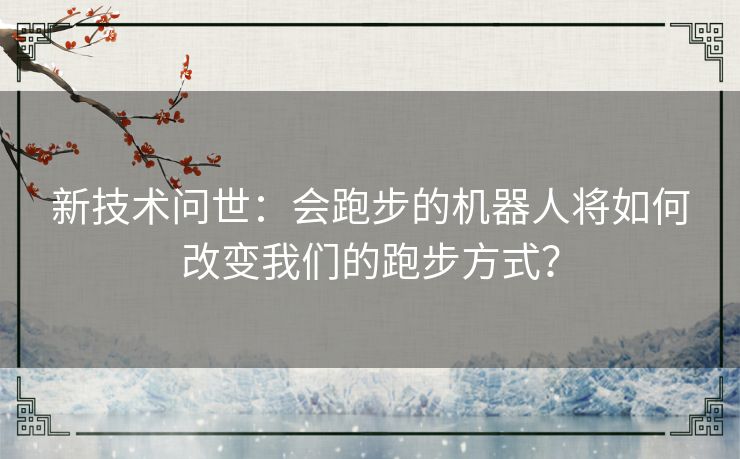 新技术问世：会跑步的机器人将如何改变我们的跑步方式？