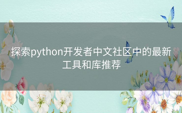 探索python开发者中文社区中的最新工具和库推荐