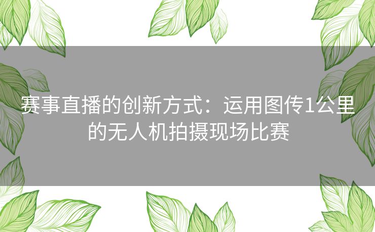 赛事直播的创新方式：运用图传1公里的无人机拍摄现场比赛