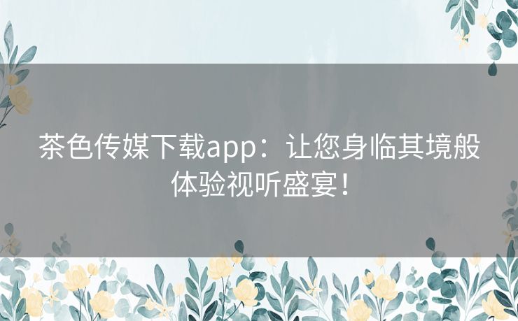 茶色传媒下载app：让您身临其境般体验视听盛宴！