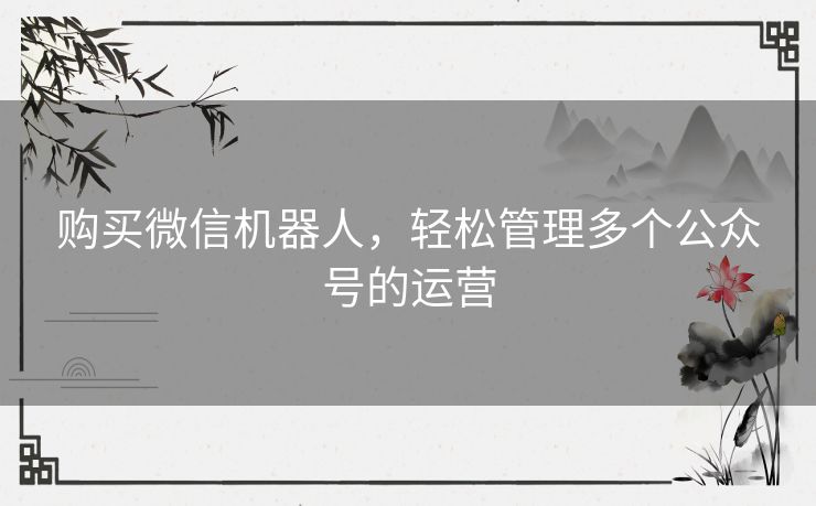 购买微信机器人，轻松管理多个公众号的运营