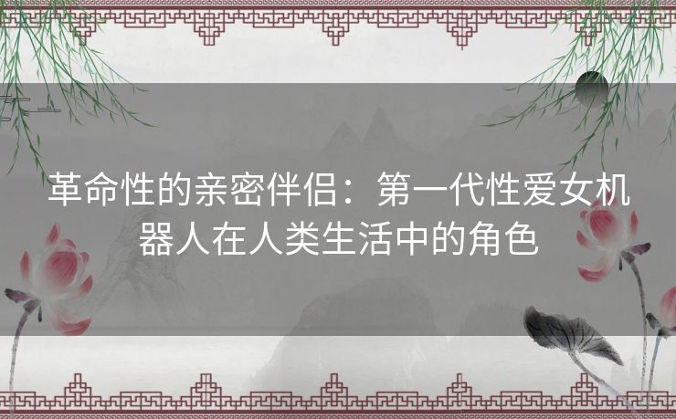 革命性的亲密伴侣：第一代性爱女机器人在人类生活中的角色