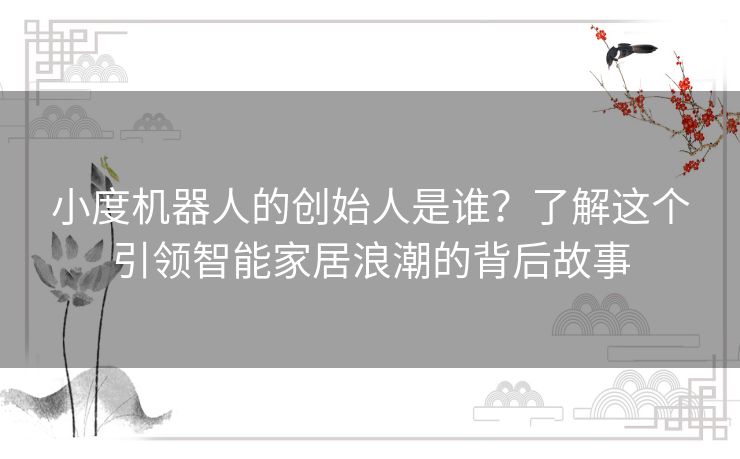 小度机器人的创始人是谁？了解这个引领智能家居浪潮的背后故事