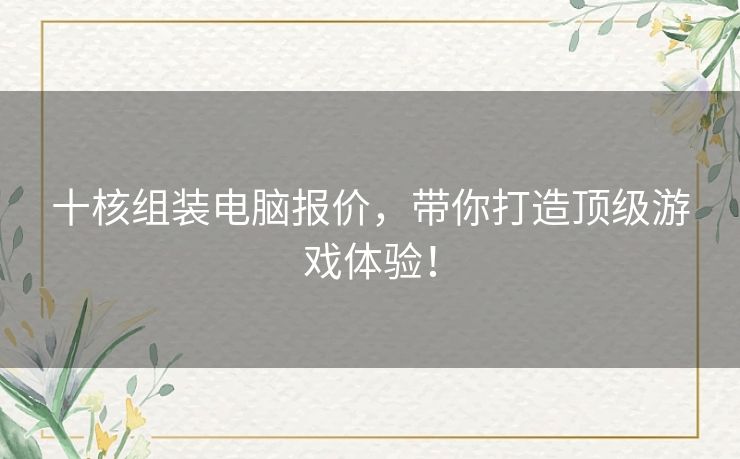 十核组装电脑报价，带你打造顶级游戏体验！