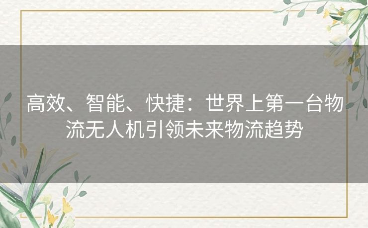 高效、智能、快捷：世界上第一台物流无人机引领未来物流趋势