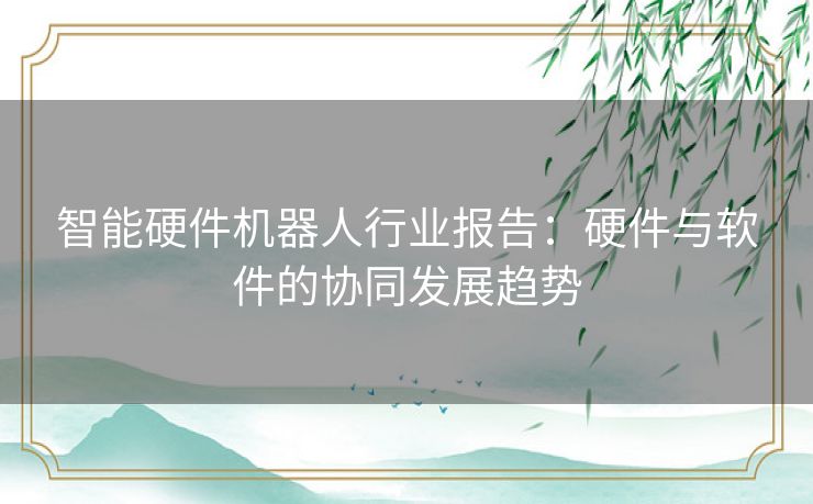 智能硬件机器人行业报告：硬件与软件的协同发展趋势