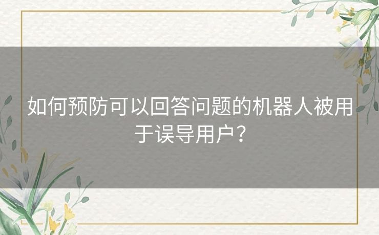 如何预防可以回答问题的机器人被用于误导用户？