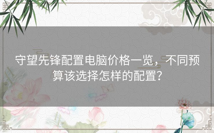 守望先锋配置电脑价格一览，不同预算该选择怎样的配置？