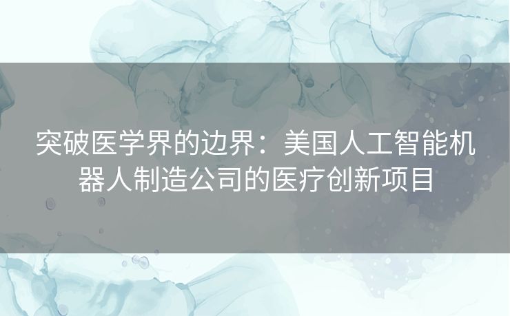 突破医学界的边界：美国人工智能机器人制造公司的医疗创新项目