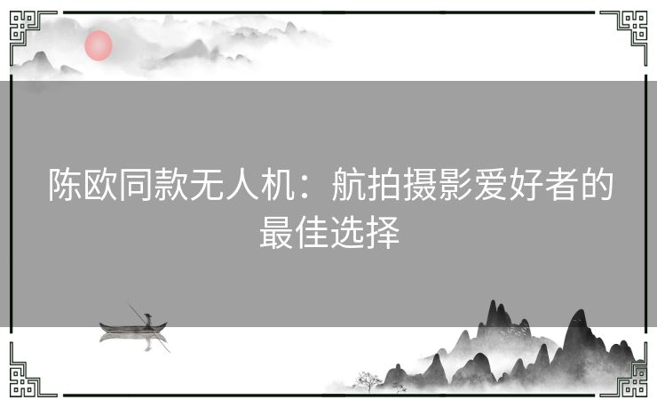 陈欧同款无人机：航拍摄影爱好者的最佳选择