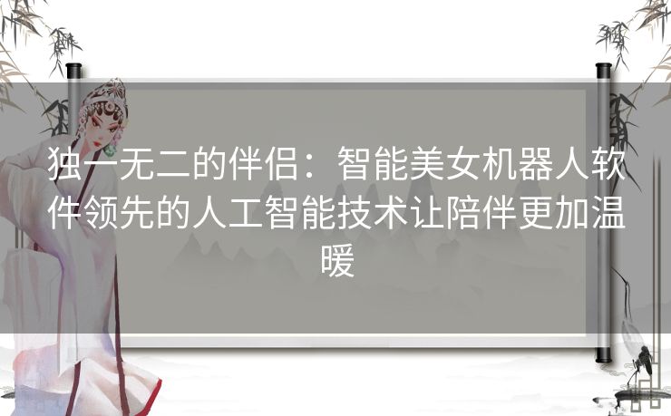 独一无二的伴侣：智能美女机器人软件领先的人工智能技术让陪伴更加温暖