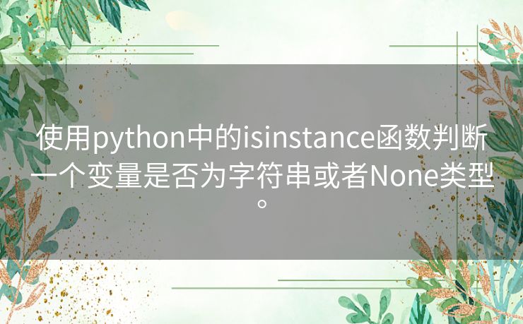 使用python中的isinstance函数判断一个变量是否为字符串或者None类型。