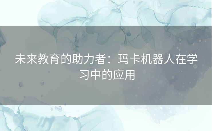 未来教育的助力者：玛卡机器人在学习中的应用