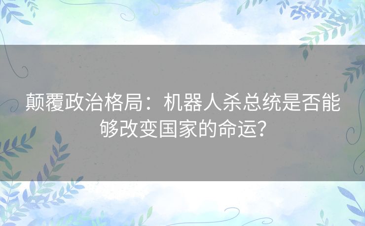 颠覆政治格局：机器人杀总统是否能够改变国家的命运？