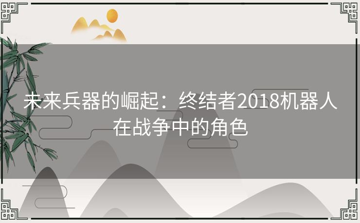 未来兵器的崛起：终结者2018机器人在战争中的角色