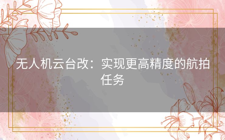 无人机云台改：实现更高精度的航拍任务