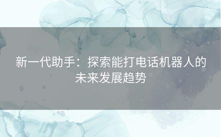 新一代助手：探索能打电话机器人的未来发展趋势