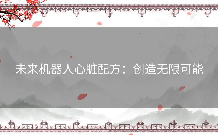 未来机器人心脏配方：创造无限可能