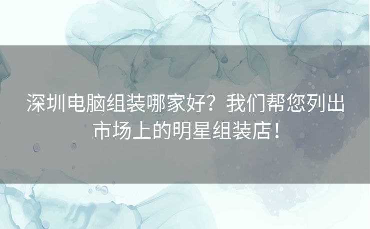 深圳电脑组装哪家好？我们帮您列出市场上的明星组装店！