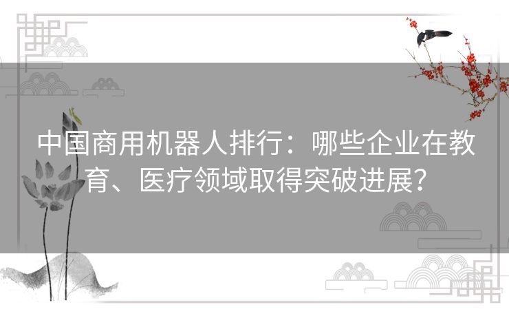 中国商用机器人排行：哪些企业在教育、医疗领域取得突破进展？