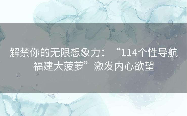 解禁你的无限想象力：“114个性导航福建大菠萝”激发内心欲望