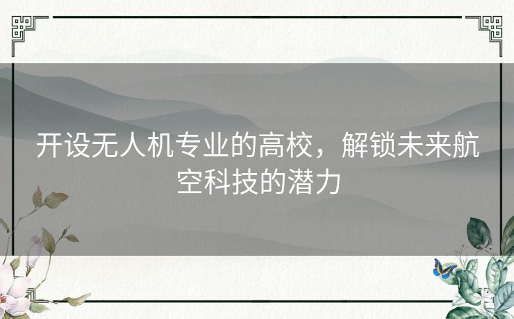 开设无人机专业的高校，解锁未来航空科技的潜力