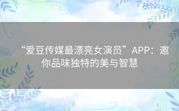 “爱豆传媒最漂亮女演员”APP：邀你品味独特的美与智慧