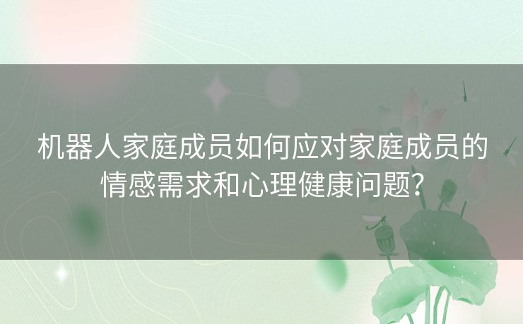 机器人家庭成员如何应对家庭成员的情感需求和心理健康问题？