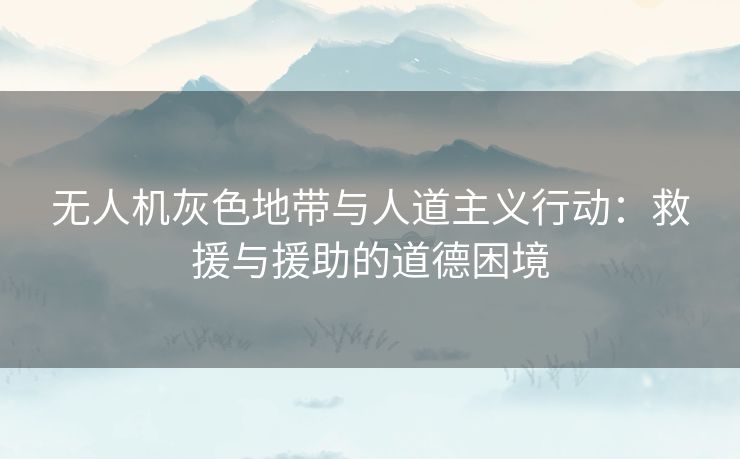 无人机灰色地带与人道主义行动：救援与援助的道德困境