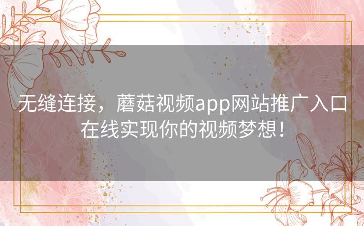 无缝连接，蘑菇视频app网站推广入口在线实现你的视频梦想！